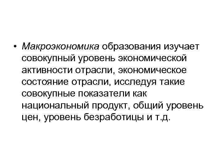  • Макроэкономика образования изучает совокупный уровень экономической активности отрасли, экономическое состояние отрасли, исследуя