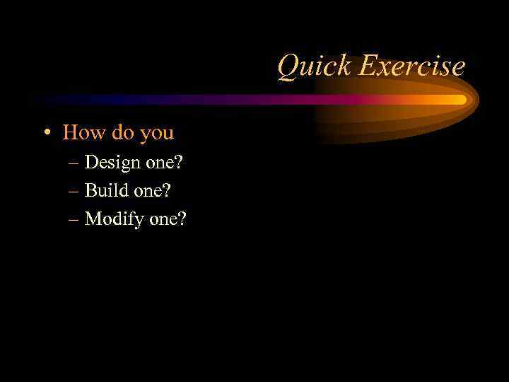 Quick Exercise • How do you – Design one? – Build one? – Modify