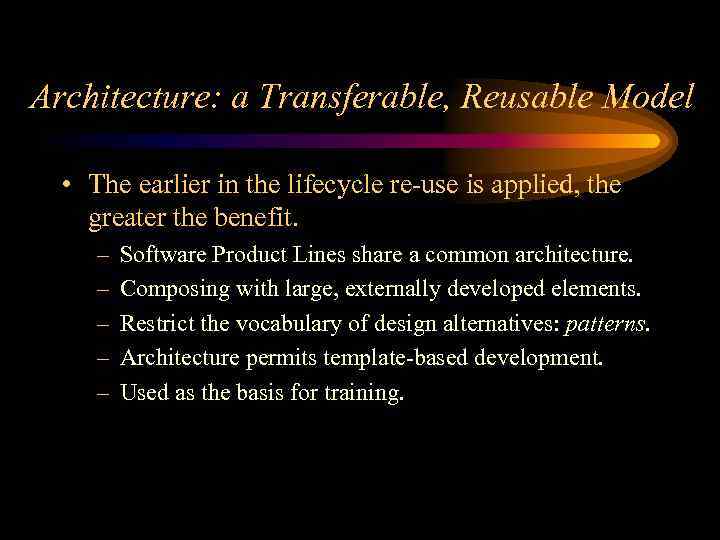 Architecture: a Transferable, Reusable Model • The earlier in the lifecycle re-use is applied,