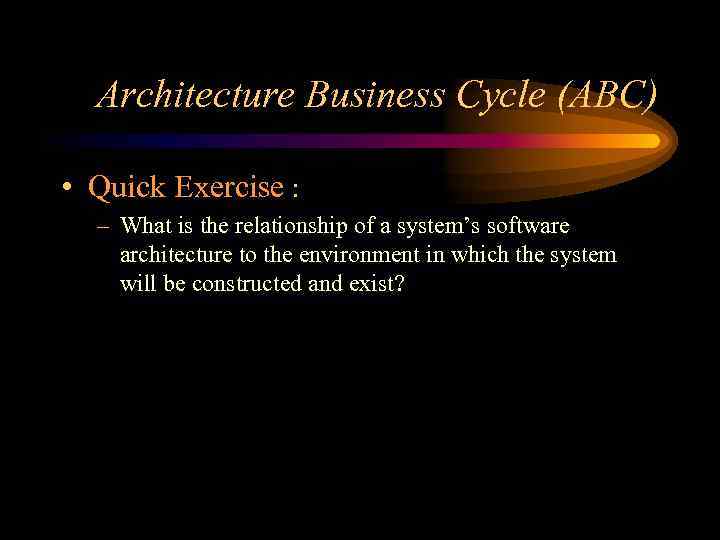 Architecture Business Cycle (ABC) • Quick Exercise : – What is the relationship of