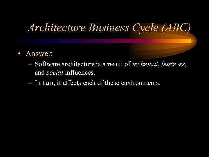 Architecture Business Cycle (ABC) • Answer: – Software architecture is a result of technical,