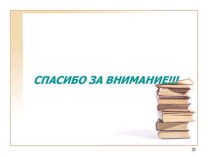 СПАСИБО ЗА ВНИМАНИЕ!!! 22 