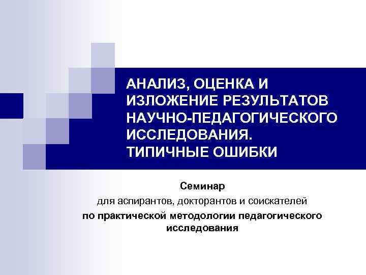 АНАЛИЗ, ОЦЕНКА И ИЗЛОЖЕНИЕ РЕЗУЛЬТАТОВ НАУЧНО-ПЕДАГОГИЧЕСКОГО ИССЛЕДОВАНИЯ. ТИПИЧНЫЕ ОШИБКИ Семинар для аспирантов, докторантов и