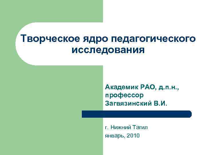Творческое ядро педагогического исследования Академик РАО, д. п. н. , профессор Загвязинский В. И.