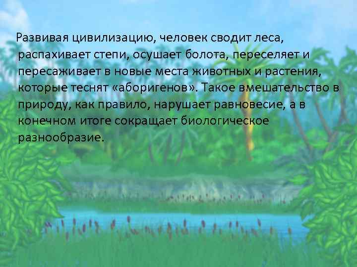 Развивая цивилизацию, человек сводит леса, распахивает степи, осушает болота, переселяет и пересаживает в новые