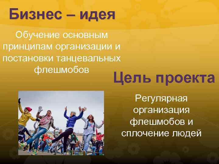 Бизнес – идея Обучение основным принципам организации и постановки танцевальных флешмобов Цель проекта Регулярная