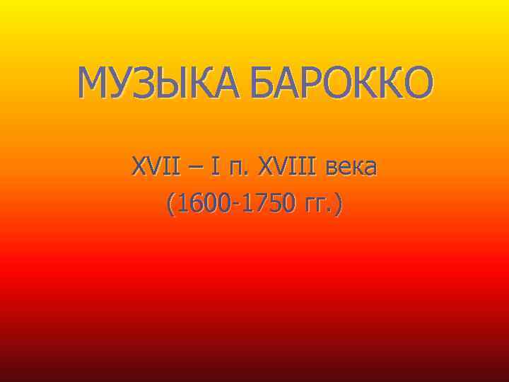 МУЗЫКА БАРОККО XVII – I п. XVIII века (1600 -1750 гг. ) 