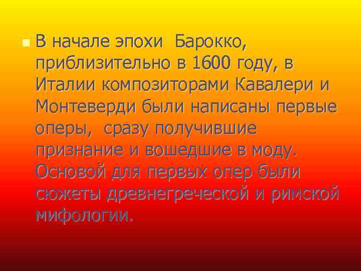 n В начале эпохи Барокко, приблизительно в 1600 году, в Италии композиторами Кавалери и