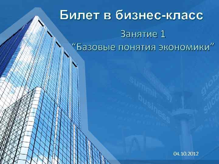 Билет в бизнес-класс Занятие 1 “Базовые понятия экономики” 04. 10. 2012 
