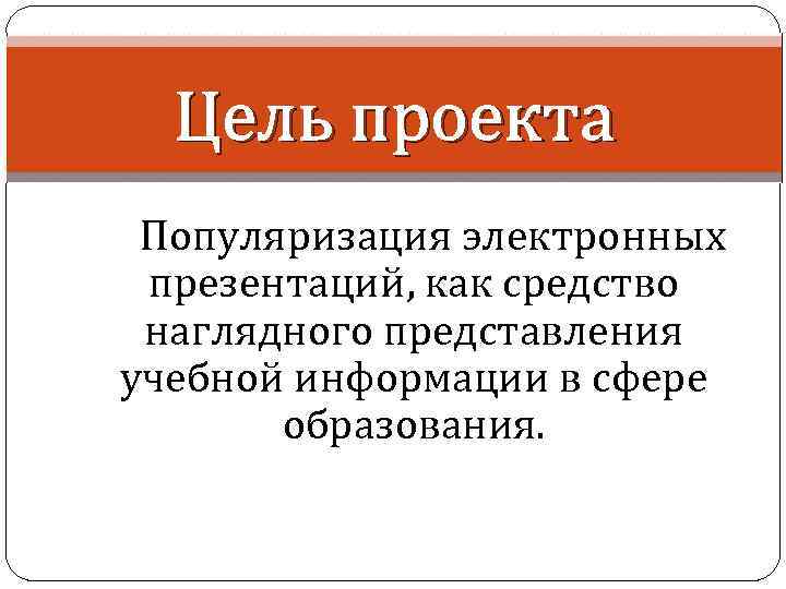 Цель проекта Популяризация электронных презентаций, как средство наглядного представления учебной информации в сфере образования.