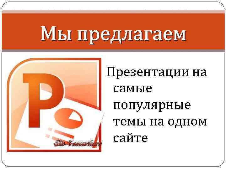 Мы предлагаем Презентации на самые популярные темы на одном сайте 