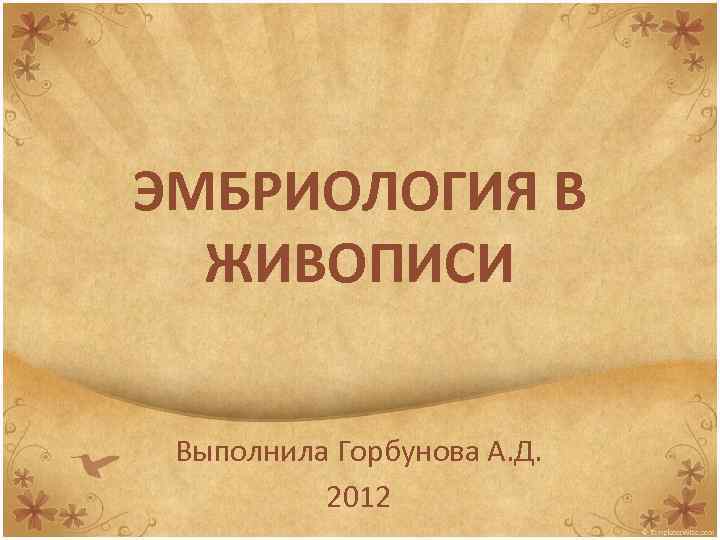 ЭМБРИОЛОГИЯ В ЖИВОПИСИ Выполнила Горбунова А. Д. 2012 