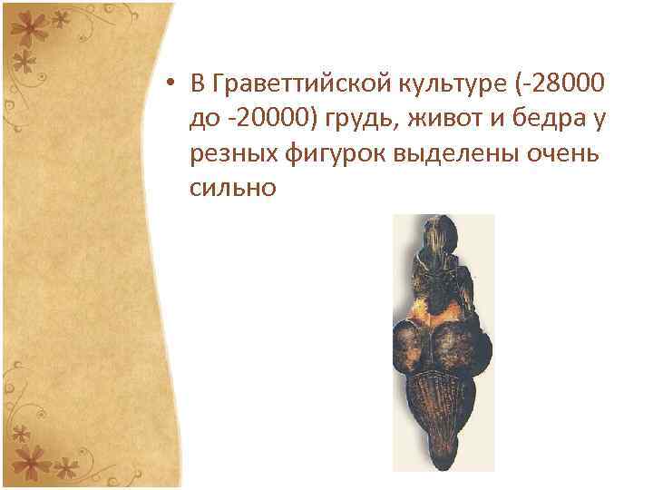  • В Граветтийской культуре (-28000 до -20000) грудь, живот и бедра у резных