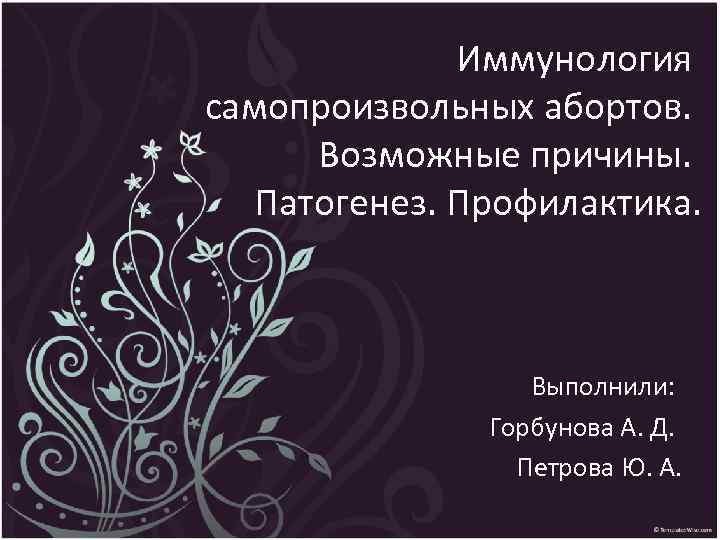 Иммунология самопроизвольных абортов. Возможные причины. Патогенез. Профилактика. Выполнили: Горбунова А. Д. Петрова Ю. А.