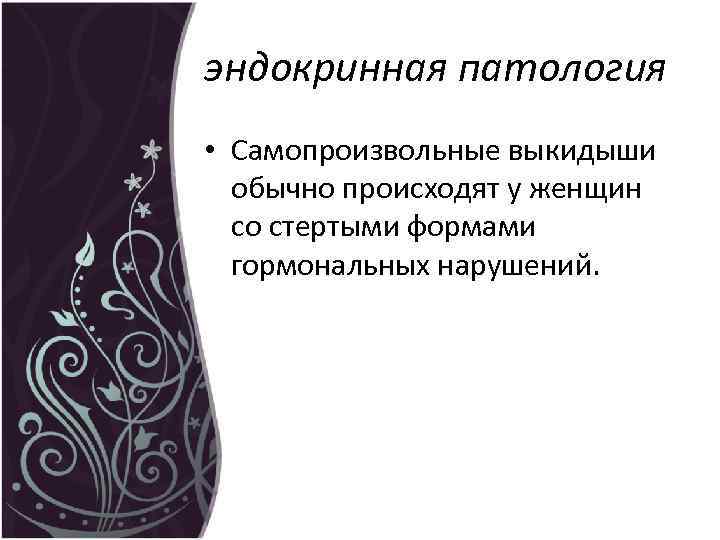 эндокринная патология • Самопроизвольные выкидыши обычно происходят у женщин со стертыми формами гормональных нарушений.