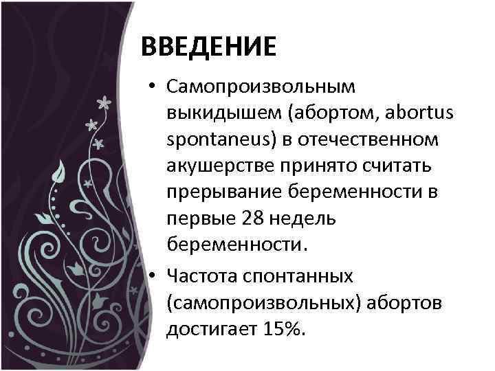 ВВЕДЕНИЕ • Самопроизвольным выкидышем (абортом, abortus spontaneus) в отечественном акушерстве принято считать прерывание беременности