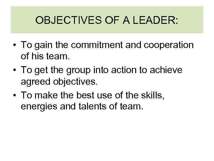 OBJECTIVES OF A LEADER: • To gain the commitment and cooperation of his team.
