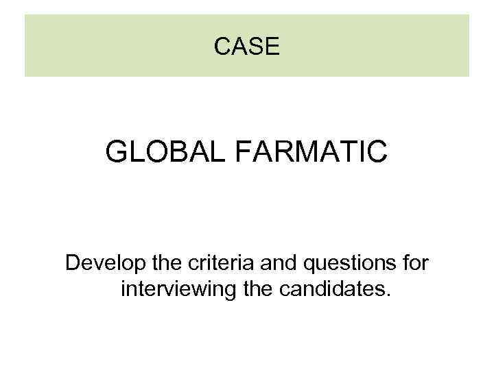 CASE GLOBAL FARMATIC Develop the criteria and questions for interviewing the candidates. 