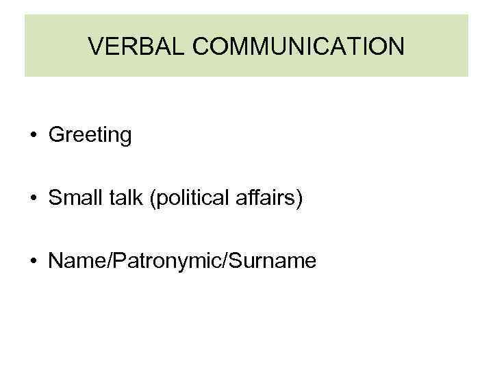 VERBAL COMMUNICATION • Greeting • Small talk (political affairs) • Name/Patronymic/Surname 