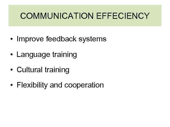 COMMUNICATION EFFECIENCY • Improve feedback systems • Language training • Cultural training • Flexibility