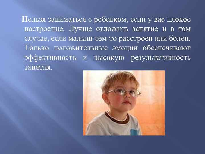 Нельзя заниматься с ребенком, если у вас плохое настроение. Лучше отложить занятие и в