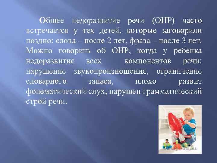 Общее недоразвитие речи (ОНР) часто встречается у тех детей, которые заговорили поздно: слова –
