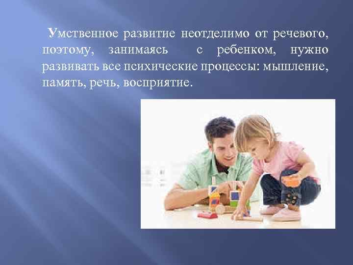 Умственное развитие неотделимо от речевого, поэтому, занимаясь с ребенком, нужно развивать все психические процессы: