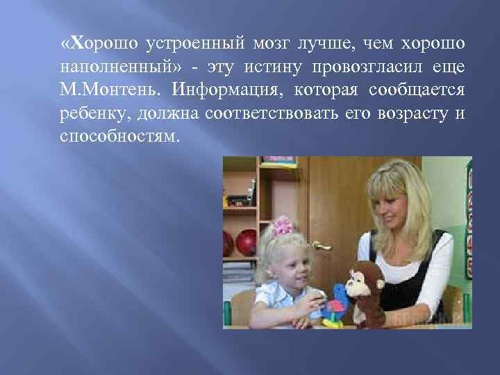  «Хорошо устроенный мозг лучше, чем хорошо наполненный» - эту истину провозгласил еще М.