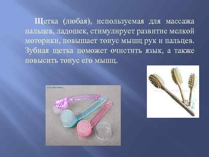 Щетка (любая), используемая для массажа пальцев, ладошек, стимулирует развитие мелкой моторики, повышает тонус мышц
