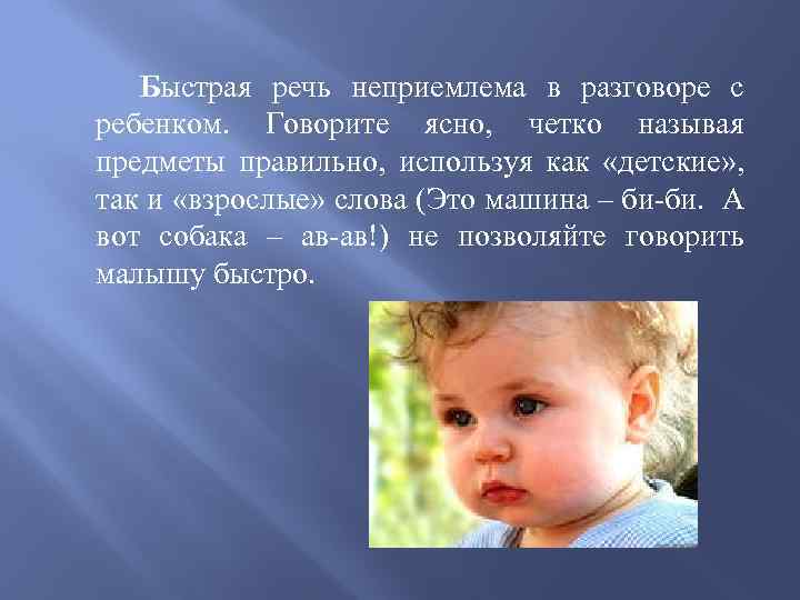  Быстрая речь неприемлема в разговоре с ребенком. Говорите ясно, четко называя предметы правильно,