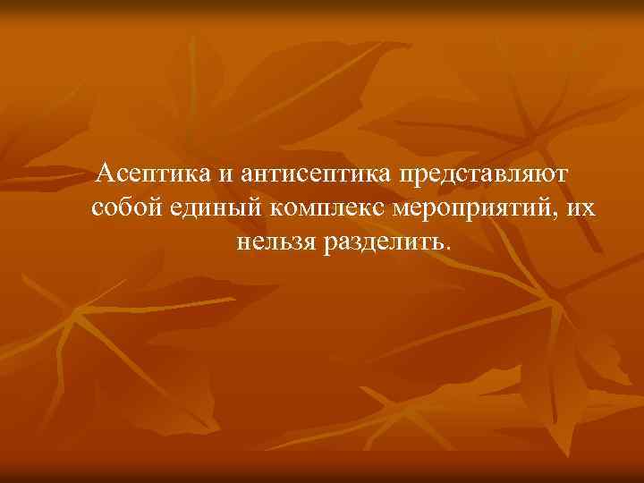 Асептика и антисептика представляют собой единый комплекс мероприятий, их нельзя разделить. 