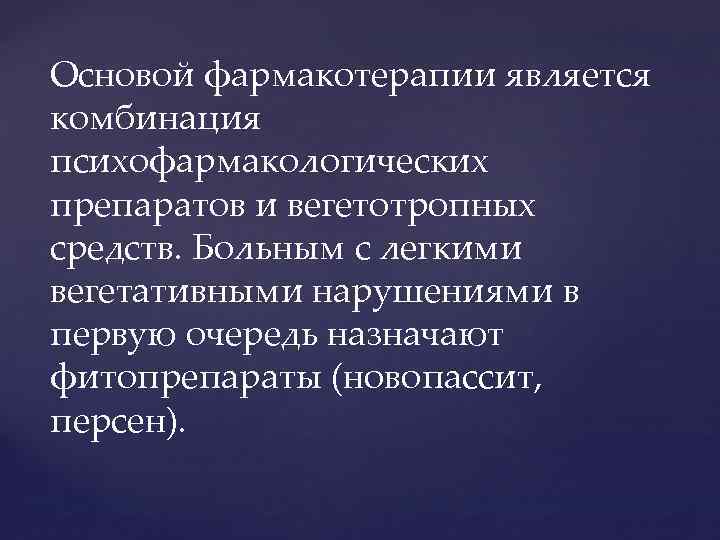 Основой фармакотерапии является комбинация психофармакологических препаратов и вегетотропных средств. Больным с легкими вегетативными нарушениями