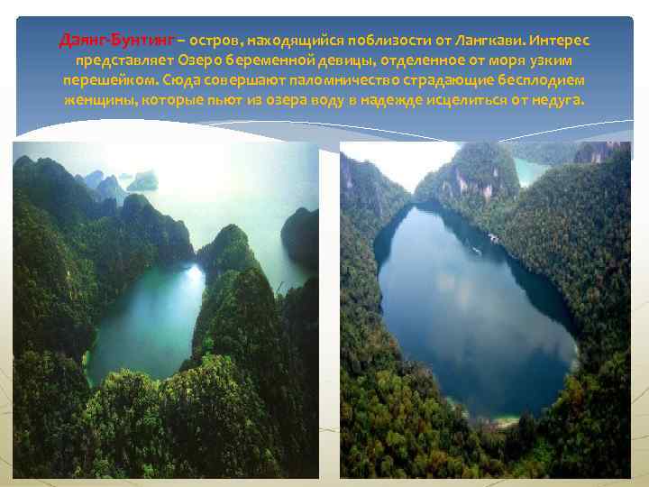 Даянг-Бунтинг – остров, находящийся поблизости от Лангкави. Интерес представляет Озеро беременной девицы, отделенное от