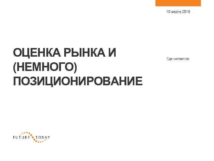 10 марта 2016 ОЦЕНКА РЫНКА И (НЕМНОГО) ПОЗИЦИОНИРОВАНИЕ Где читается: 