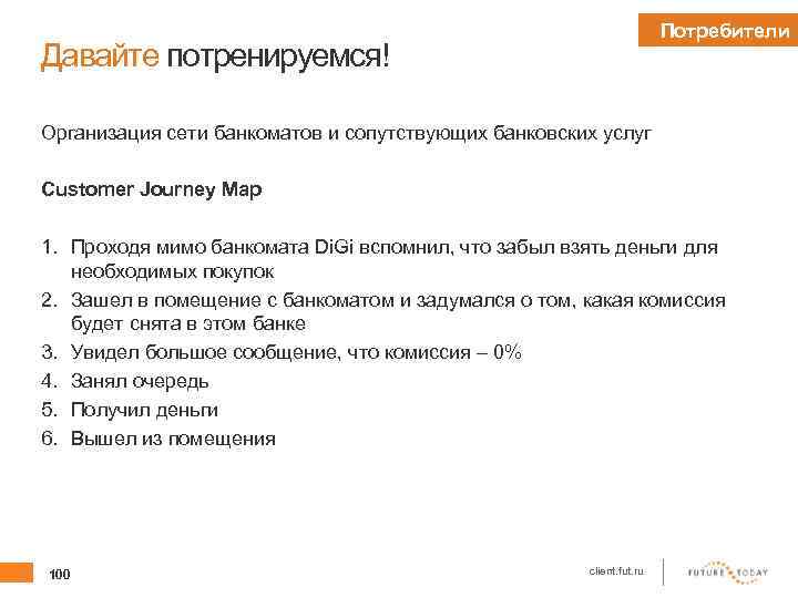 Потребители Давайте потренируемся! Организация сети банкоматов и сопутствующих банковских услуг Customer Journey Map 1.