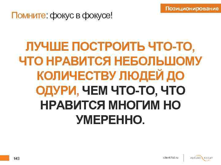 Помните: фокус в фокусе! Позиционирование ЛУЧШЕ ПОСТРОИТЬ ЧТО-ТО, ЧТО НРАВИТСЯ НЕБОЛЬШОМУ КОЛИЧЕСТВУ ЛЮДЕЙ ДО