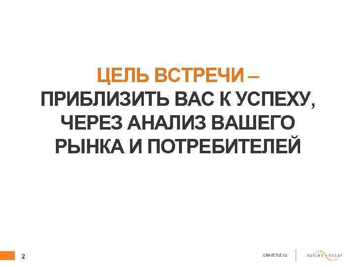 ЦЕЛЬ ВСТРЕЧИ – ПРИБЛИЗИТЬ ВАС К УСПЕХУ, ЧЕРЕЗ АНАЛИЗ ВАШЕГО РЫНКА И ПОТРЕБИТЕЛЕЙ 2