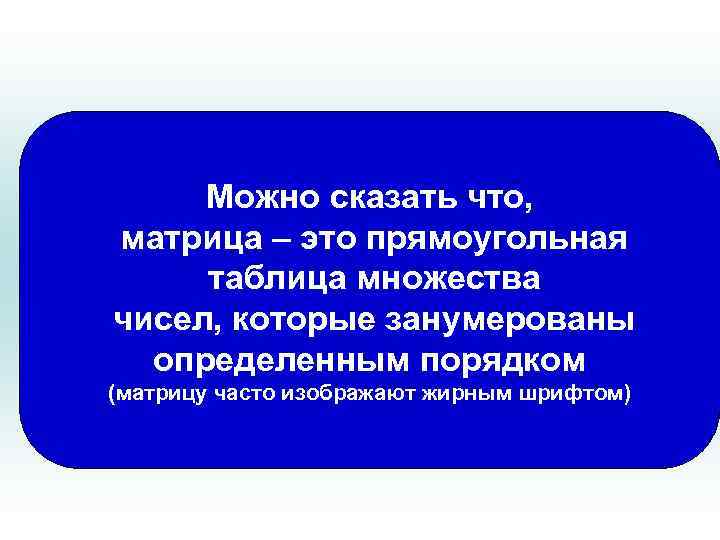 Можно сказать что, матрица – это прямоугольная таблица множества чисел, которые занумерованы определенным порядком