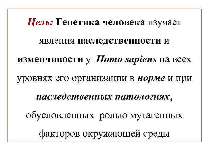 Цель: Генетика человека изучает явления наследственности и изменчивости у Homo sapiens на всех уровнях