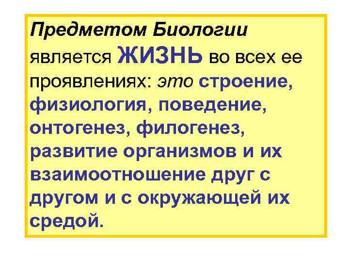 Предметом Биологии является ЖИЗНЬ во всех ее проявлениях: это строение, физиология, поведение, онтогенез, филогенез,