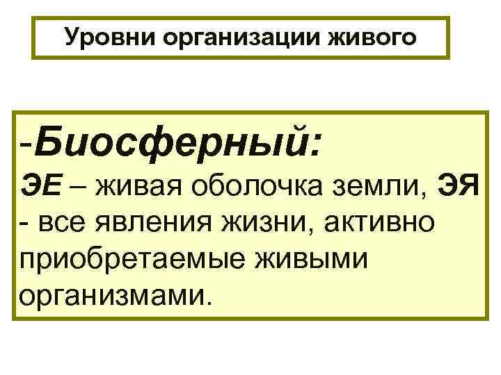 Уровни организации живого -Биосферный: ЭЕ – живая оболочка земли, ЭЯ - все явления жизни,