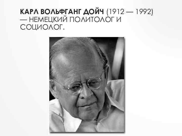 КАРЛ ВОЛЬФГАНГ ДОЙЧ (1912 — 1992) — НЕМЕЦКИЙ ПОЛИТОЛОГ И СОЦИОЛОГ. 