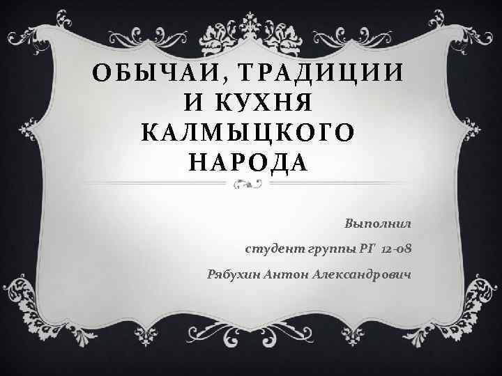 ОБЫЧАИ, ТРАДИЦИИ И КУХНЯ КАЛМЫЦКОГО НАРОДА Выполнил студент группы РГ 12 -08 Рябухин Антон