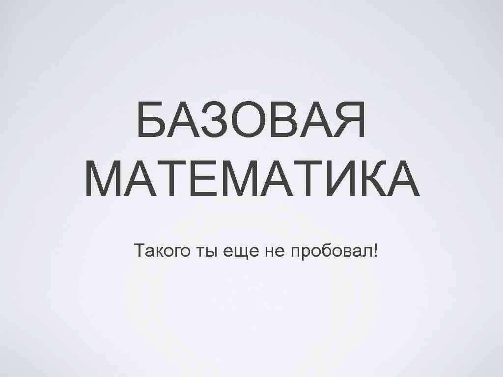 БАЗОВАЯ МАТЕМАТИКА Такого ты еще не пробовал! 