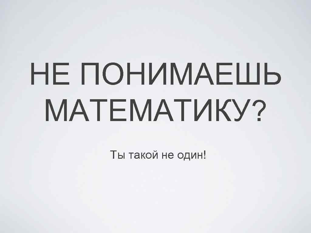 НЕ ПОНИМАЕШЬ МАТЕМАТИКУ? Ты такой не один! 