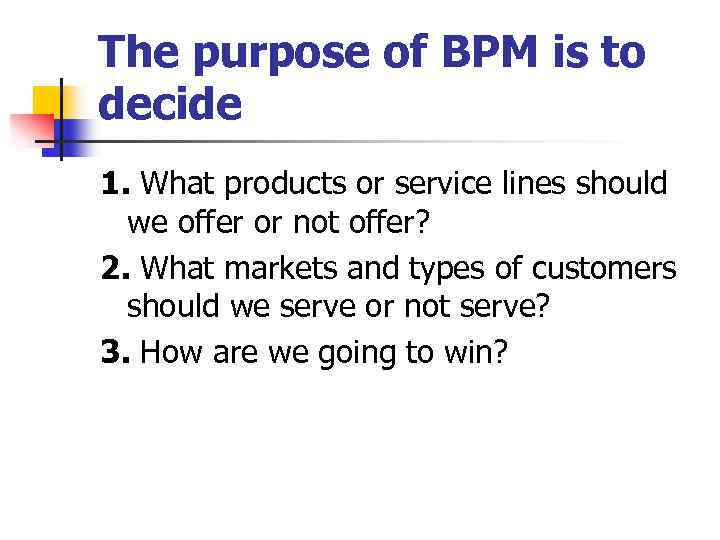 The purpose of BPM is to decide 1. What products or service lines should