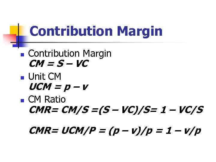 Contribution Margin n Unit CM n CM Ratio CM = S – VC UCM