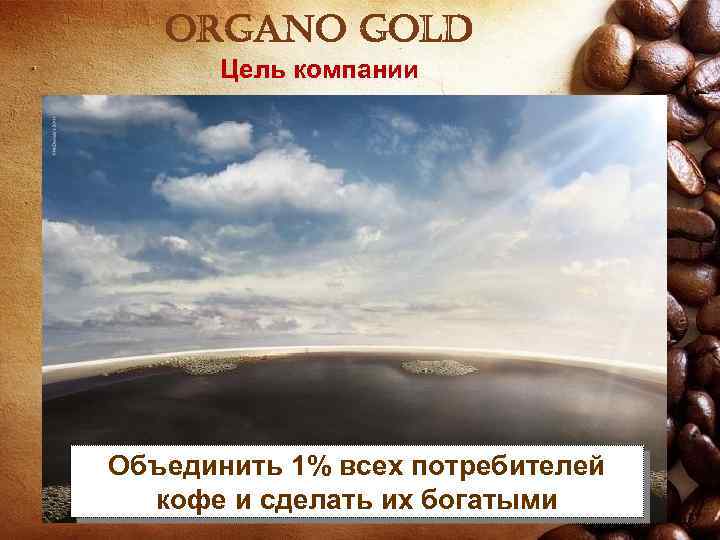 organo gold Цель компании Объединить 1% всех потребителей кофе и сделать их богатыми 