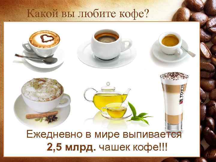 Какой вы любите кофе? Ежедневно в мире выпивается 2, 5 млрд. чашек кофе!!! 