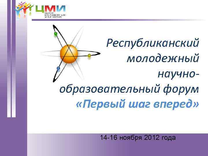 Республиканский молодежный научнообразовательный форум «Первый шаг вперед» 14 -16 ноября 2012 года 